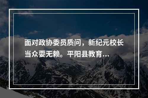 面对政协委员质问，新纪元校长当众耍无赖。平阳县教育...