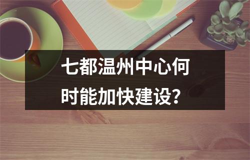 七都温州中心何时能加快建设？