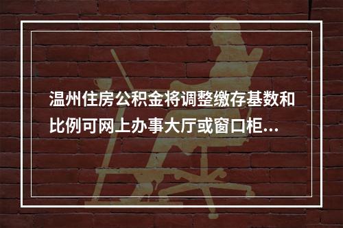 温州住房公积金将调整缴存基数和比例可网上办事大厅或窗口柜面申报