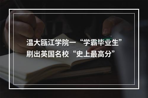 温大瓯江学院一“学霸毕业生”刷出英国名校“史上最高分”