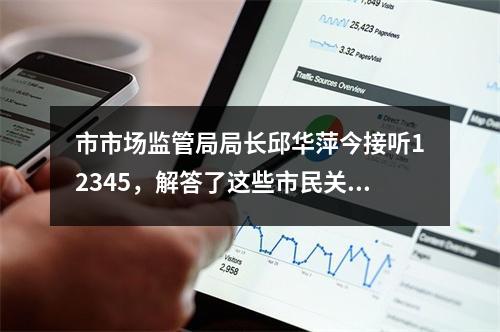 市市场监管局局长邱华萍今接听12345，解答了这些市民关注的问题
