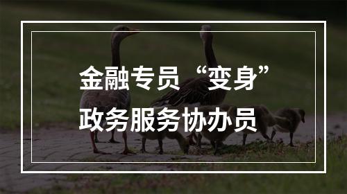 金融专员“变身”政务服务协办员