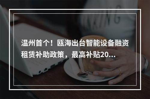 温州首个！瓯海出台智能设备融资租赁补助政策，最高补贴200万元！