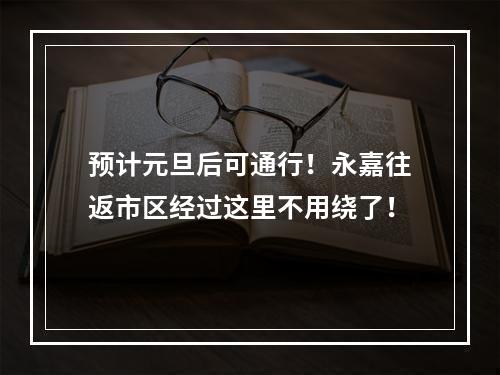 预计元旦后可通行！永嘉往返市区经过这里不用绕了！