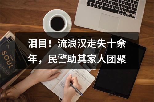 泪目！流浪汉走失十余年，民警助其家人团聚