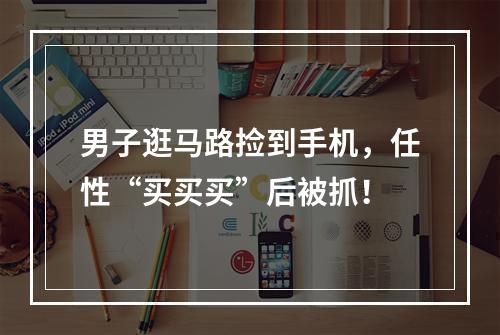 男子逛马路捡到手机，任性“买买买”后被抓！