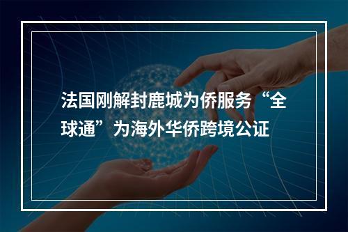 法国刚解封鹿城为侨服务“全球通”为海外华侨跨境公证
