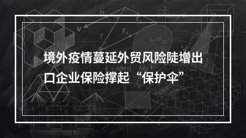 境外疫情蔓延外贸风险陡增出口企业保险撑起“保护伞”