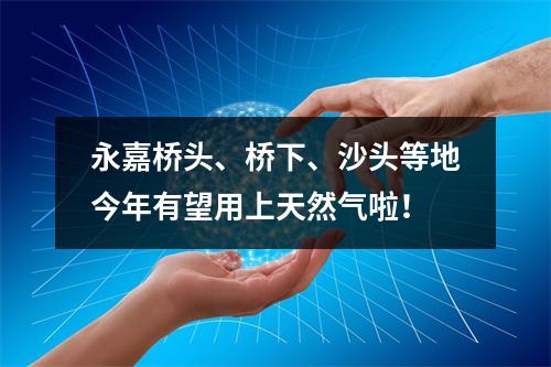 永嘉桥头、桥下、沙头等地今年有望用上天然气啦！