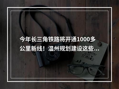 今年长三角铁路将开通1000多公里新线！温州规划建设这些工程