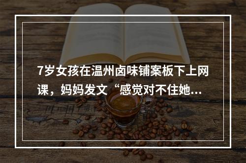 7岁女孩在温州卤味铺案板下上网课，妈妈发文“感觉对不住她”……网友点赞 ...