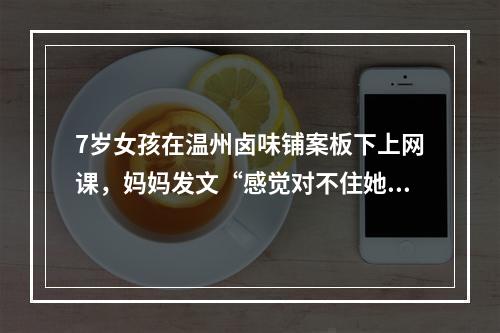 7岁女孩在温州卤味铺案板下上网课，妈妈发文“感觉对不住她”……网友点赞 ...