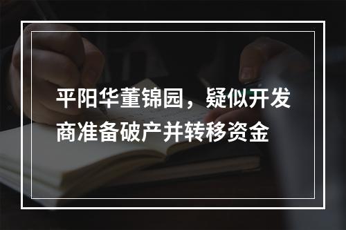 平阳华董锦园，疑似开发商准备破产并转移资金