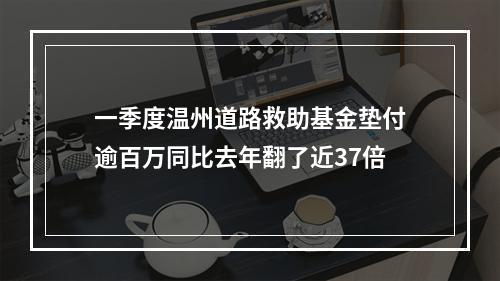 一季度温州道路救助基金垫付逾百万同比去年翻了近37倍