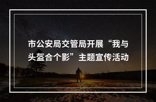 市公安局交管局开展“我与头盔合个影”主题宣传活动