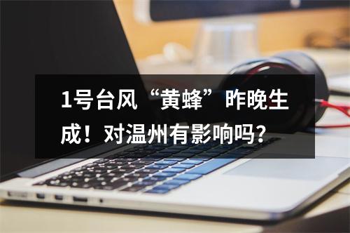1号台风“黄蜂”昨晚生成！对温州有影响吗？