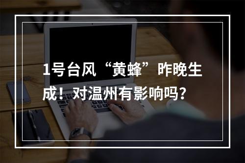 1号台风“黄蜂”昨晚生成！对温州有影响吗？