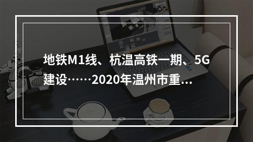 地铁M1线、杭温高铁一期、5G建设……2020年温州市重大建设项目计划正式下达 ...