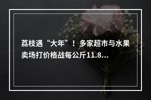 荔枝遇“大年”！多家超市与水果卖场打价格战每公斤11.8元―29.8元