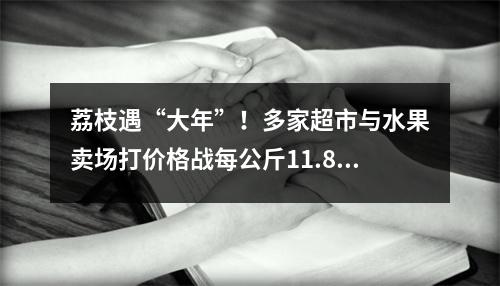 荔枝遇“大年”！多家超市与水果卖场打价格战每公斤11.8元―29.8元