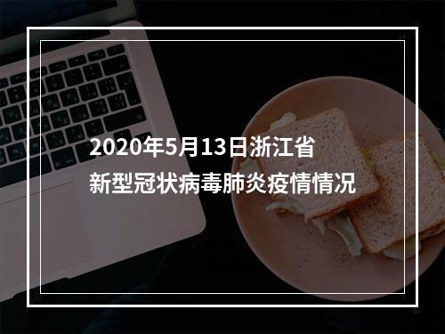 2020年5月13日浙江省新型冠状病毒肺炎疫情情况