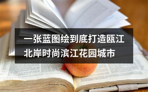 一张蓝图绘到底打造瓯江北岸时尚滨江花园城市