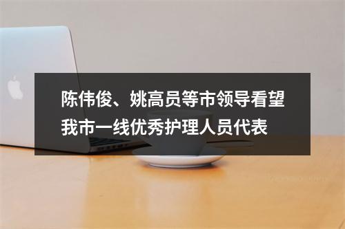 陈伟俊、姚高员等市领导看望我市一线优秀护理人员代表