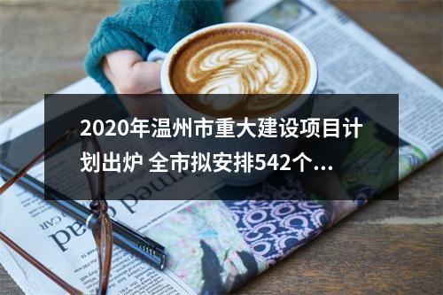 2020年温州市重大建设项目计划出炉 全市拟安排542个项目，总投资10584.7亿元