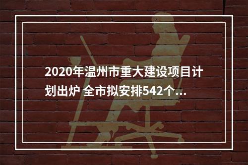 2020年温州市重大建设项目计划出炉 全市拟安排542个项目，总投资10584.7亿元