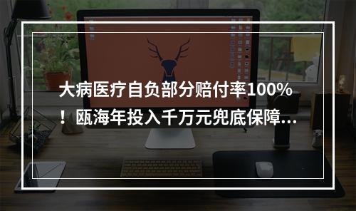大病医疗自负部分赔付率100%！瓯海年投入千万元兜底保障特殊困难群体