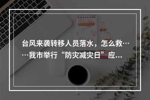 台风来袭转移人员落水，怎么救……我市举行“防灾减灾日”应急综合演练