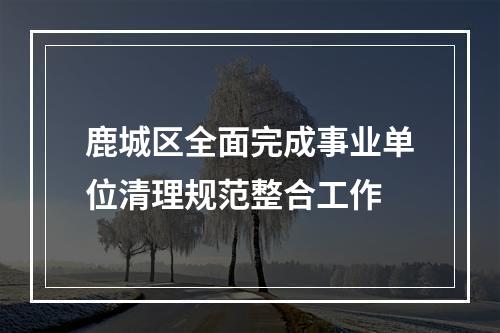 鹿城区全面完成事业单位清理规范整合工作