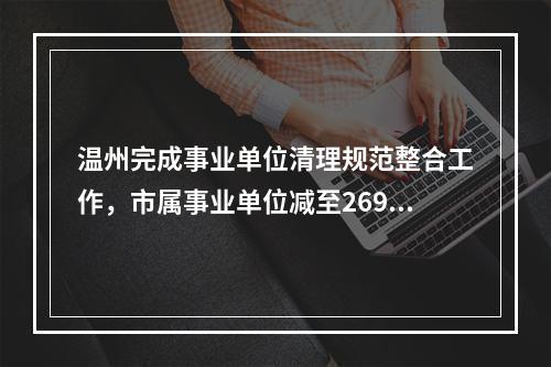 温州完成事业单位清理规范整合工作，市属事业单位减至269家