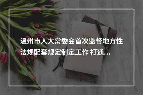温州市人大常委会首次监督地方性法规配套规定制定工作 打通法规落地“最后一公里”