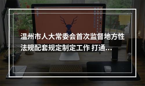 温州市人大常委会首次监督地方性法规配套规定制定工作 打通法规落地“最后一公里”