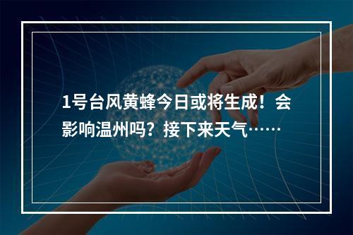 1号台风黄蜂今日或将生成！会影响温州吗？接下来天气……