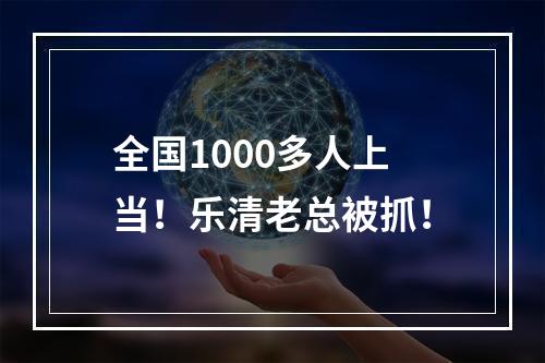 全国1000多人上当！乐清老总被抓！