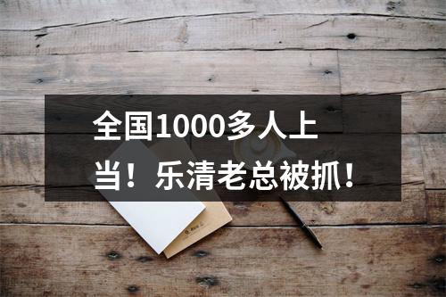 全国1000多人上当！乐清老总被抓！