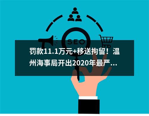 罚款11.1万元+移送拘留！温州海事局开出2020年最严厉罚单
