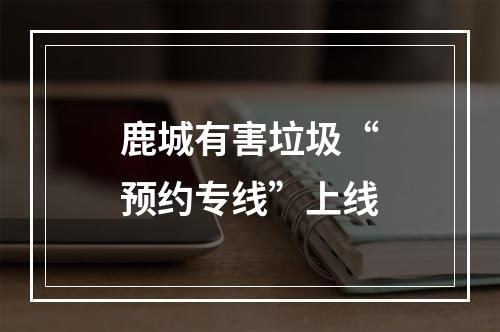 鹿城有害垃圾“预约专线”上线