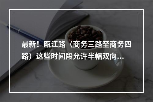 最新！瓯江路（商务三路至商务四路）这些时间段允许半幅双向通行