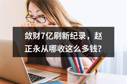 敛财7亿刷新纪录，赵正永从哪收这么多钱？