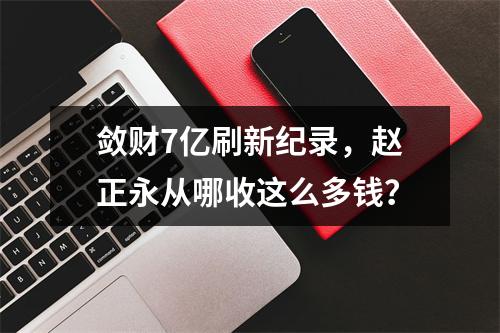 敛财7亿刷新纪录，赵正永从哪收这么多钱？