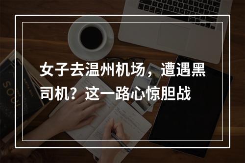 女子去温州机场，遭遇黑司机？这一路心惊胆战