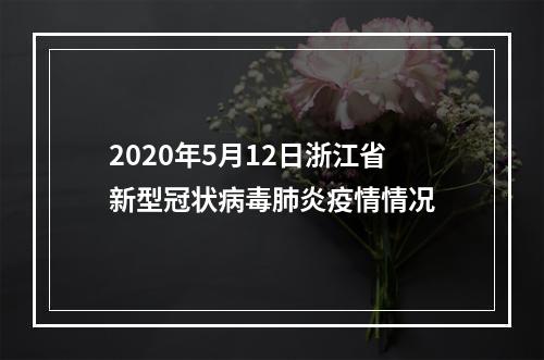 2020年5月12日浙江省新型冠状病毒肺炎疫情情况