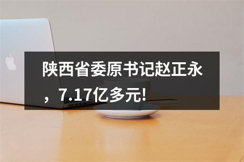 陕西省委原书记赵正永，7.17亿多元!