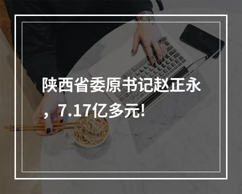 陕西省委原书记赵正永，7.17亿多元!