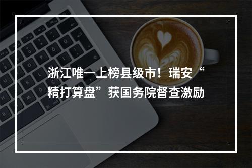 浙江唯一上榜县级市！瑞安“精打算盘”获国务院督查激励