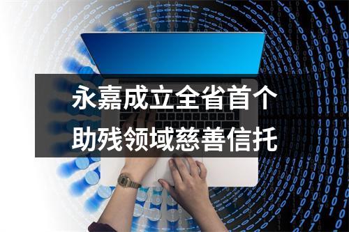 永嘉成立全省首个助残领域慈善信托