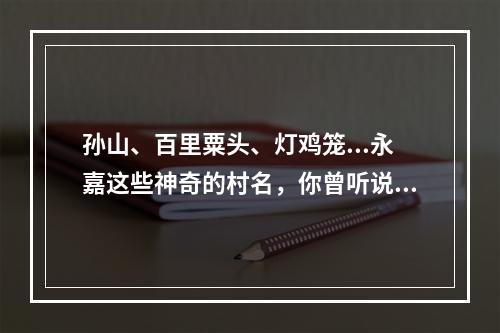 孙山、百里粟头、灯鸡笼...永嘉这些神奇的村名，你曾听说过吗？